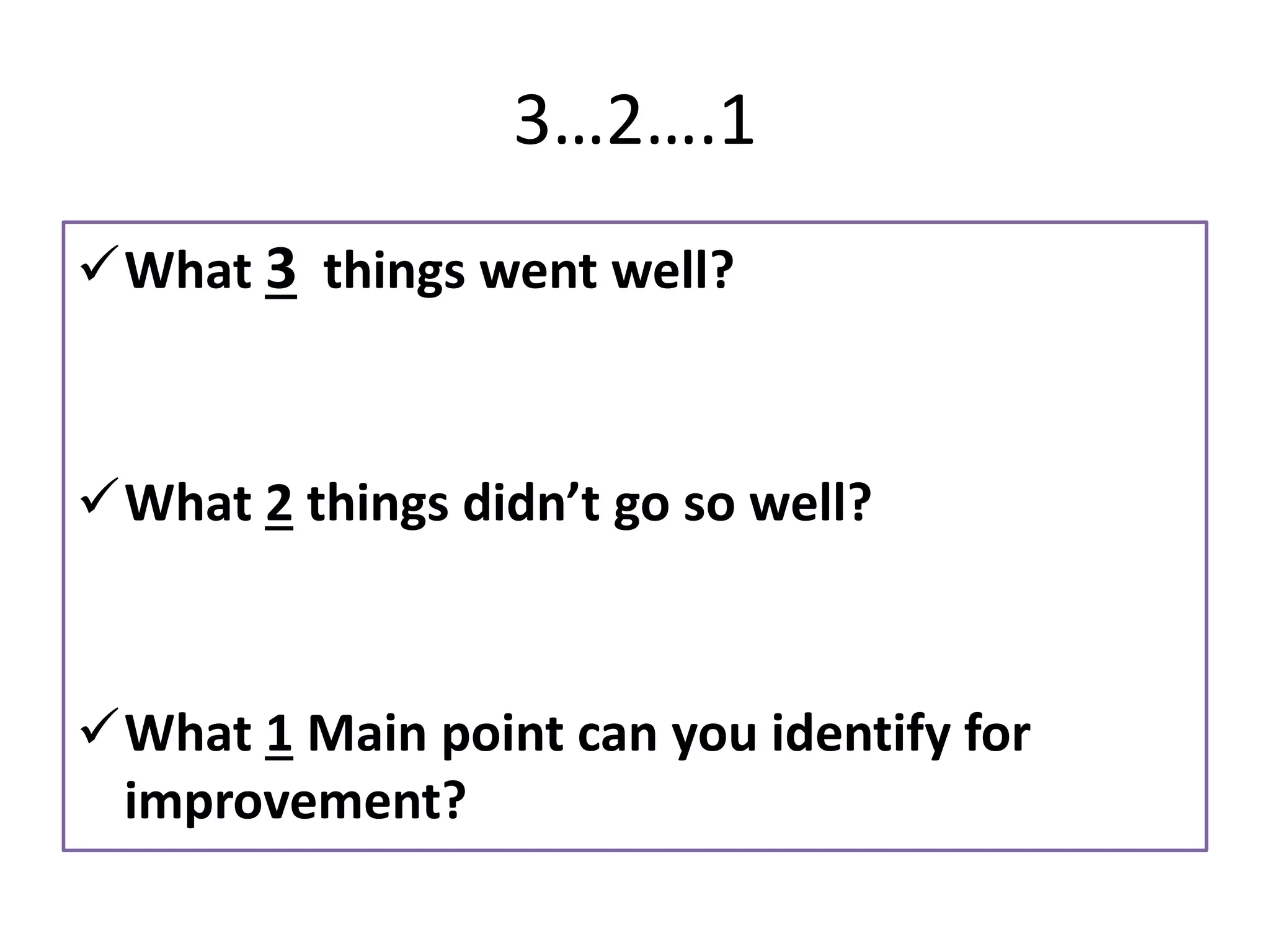3…2….1
✓What 3 things went well?
✓What 2 things didn’t go so well?
✓What 1 Main point can you identify for
improvement?
 