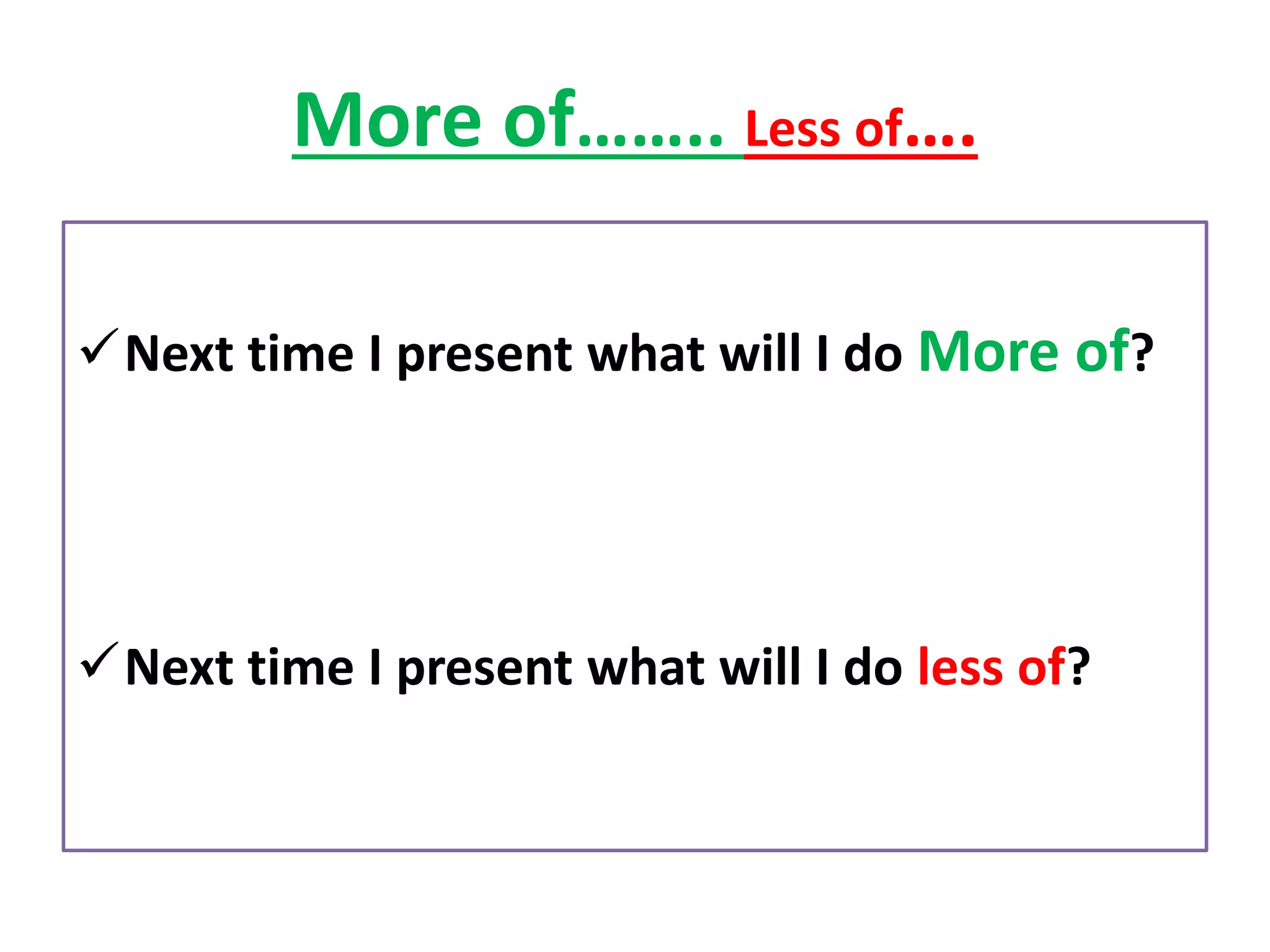 More of…….. Less of….
✓Next time I present what will I do More of?
✓Next time I present what will I do less of?
 