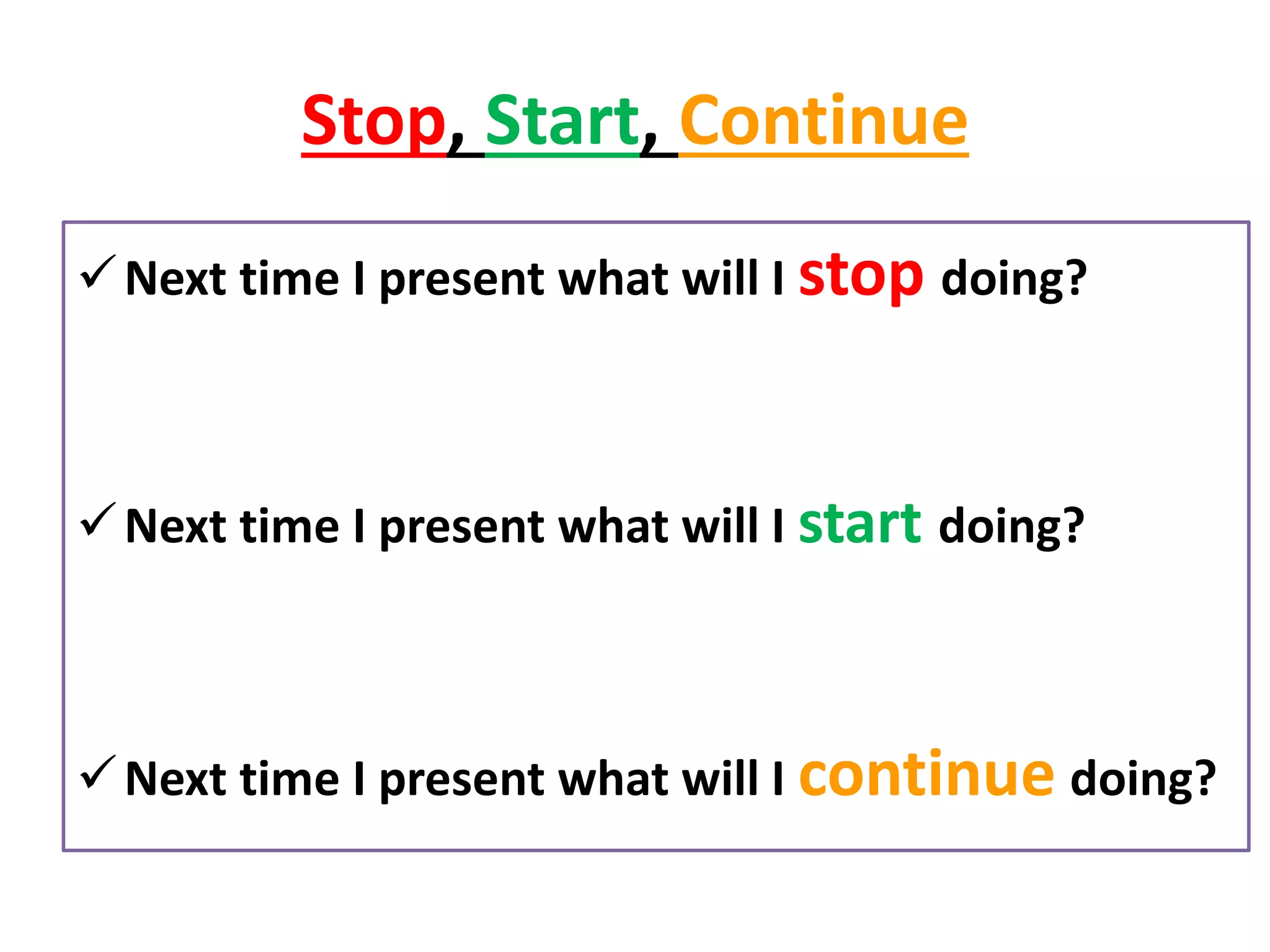 Stop, Start, Continue
✓Next time I present what will I stop doing?
✓Next time I present what will I start doing?
✓Next time I present what will I continue doing?
 