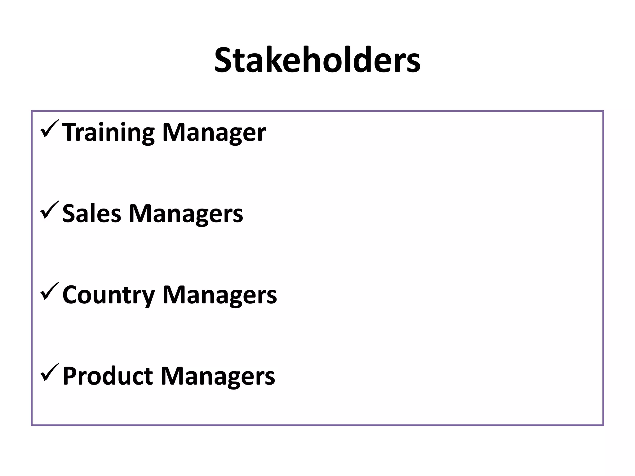Stakeholders
✓Training Manager
✓Sales Managers
✓Country Managers
✓Product Managers
 