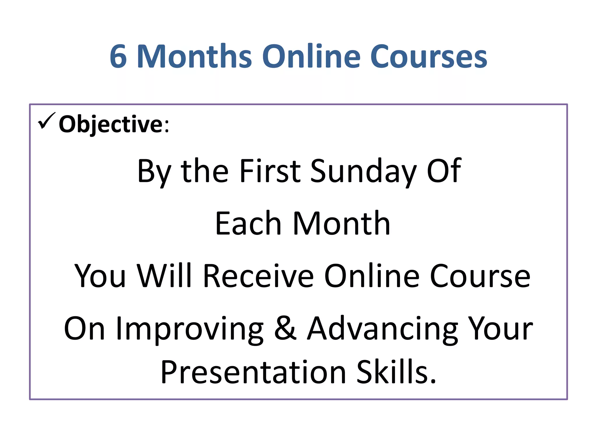6 Months Online Courses
✓Objective:
By the First Sunday Of
Each Month
You Will Receive Online Course
On Improving & Advancing Your
Presentation Skills.
 