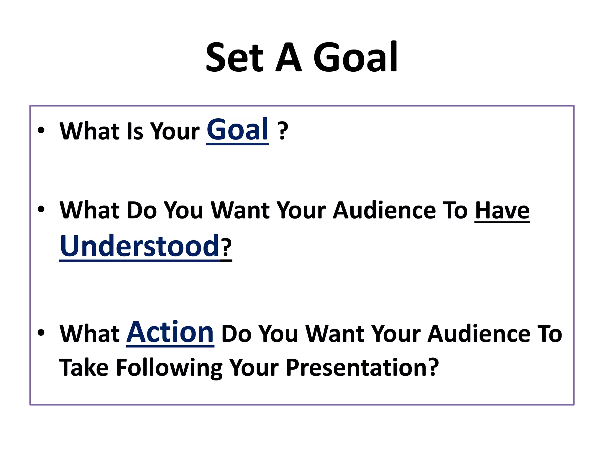 Set A Goal
• What Is Your Goal ?
• What Do You Want Your Audience To Have
Understood?
• What Action Do You Want Your Audience To
Take Following Your Presentation?
 