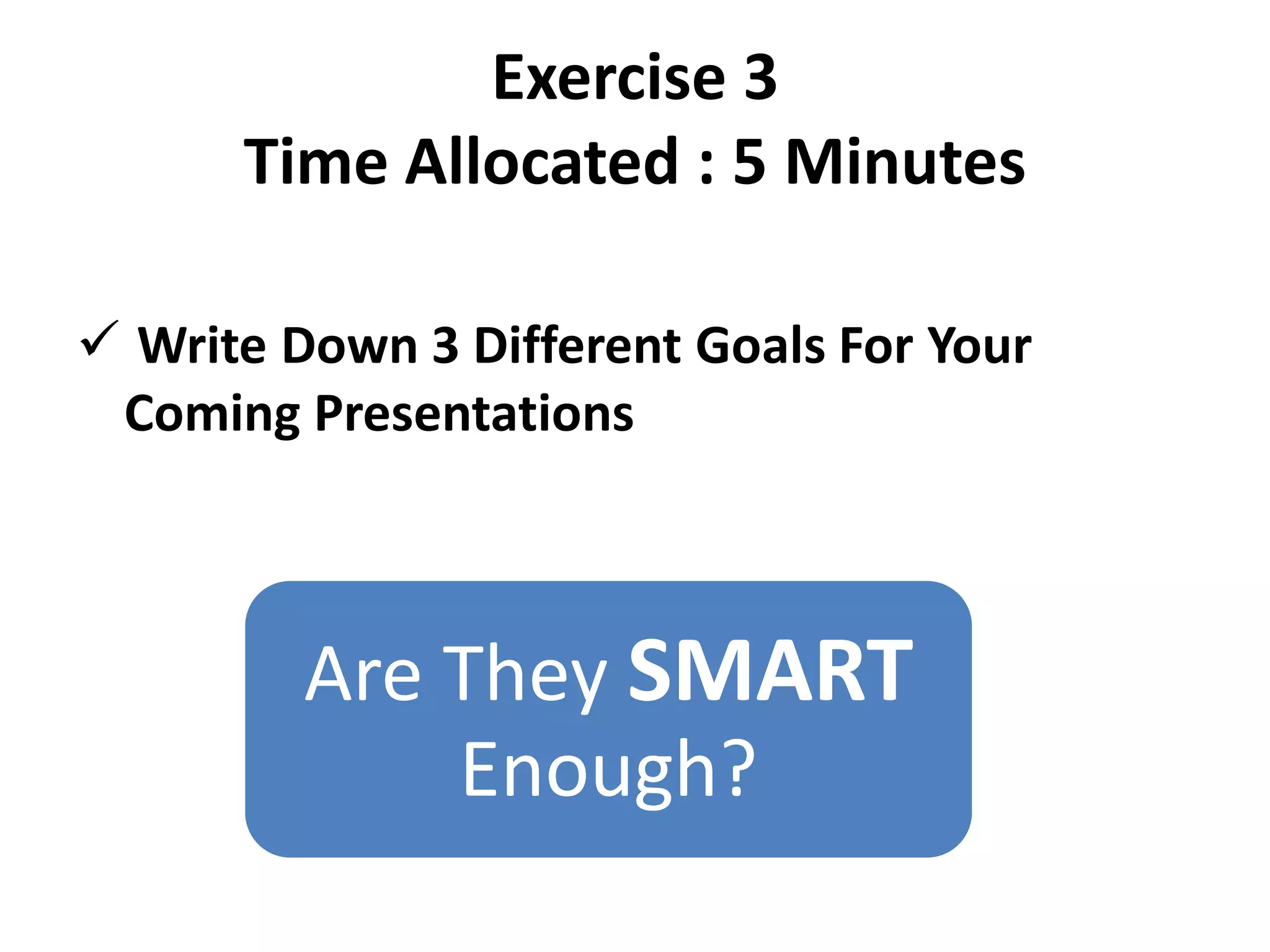 Exercise 3
Time Allocated : 5 Minutes
✓ Write Down 3 Different Goals For Your
Coming Presentations
Are They SMART
Enough?
 