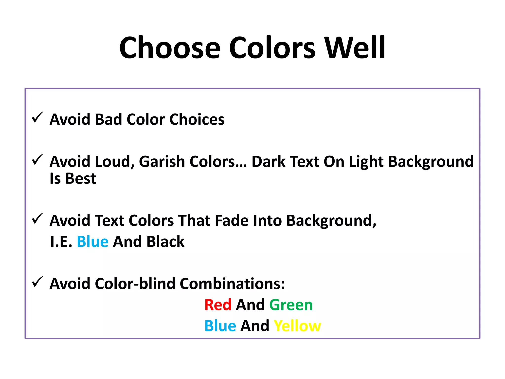 Choose Colors Well
✓ Avoid Bad Color Choices
✓ Avoid Loud, Garish Colors… Dark Text On Light Background
Is Best
✓ Avoid Text Colors That Fade Into Background,
I.E. Blue And Black
✓ Avoid Color-blind Combinations:
Red And Green
Blue And Yellow
 