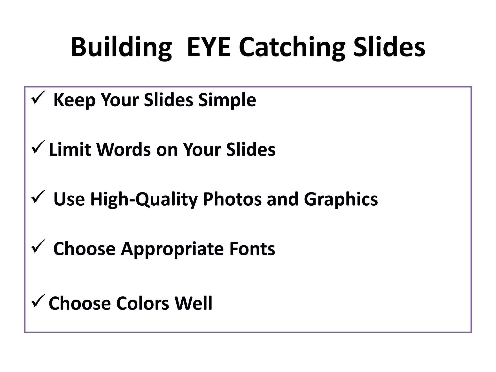 Building EYE Catching Slides
✓ Keep Your Slides Simple
✓Limit Words on Your Slides
✓ Use High-Quality Photos and Graphics
✓ Choose Appropriate Fonts
✓Choose Colors Well
 