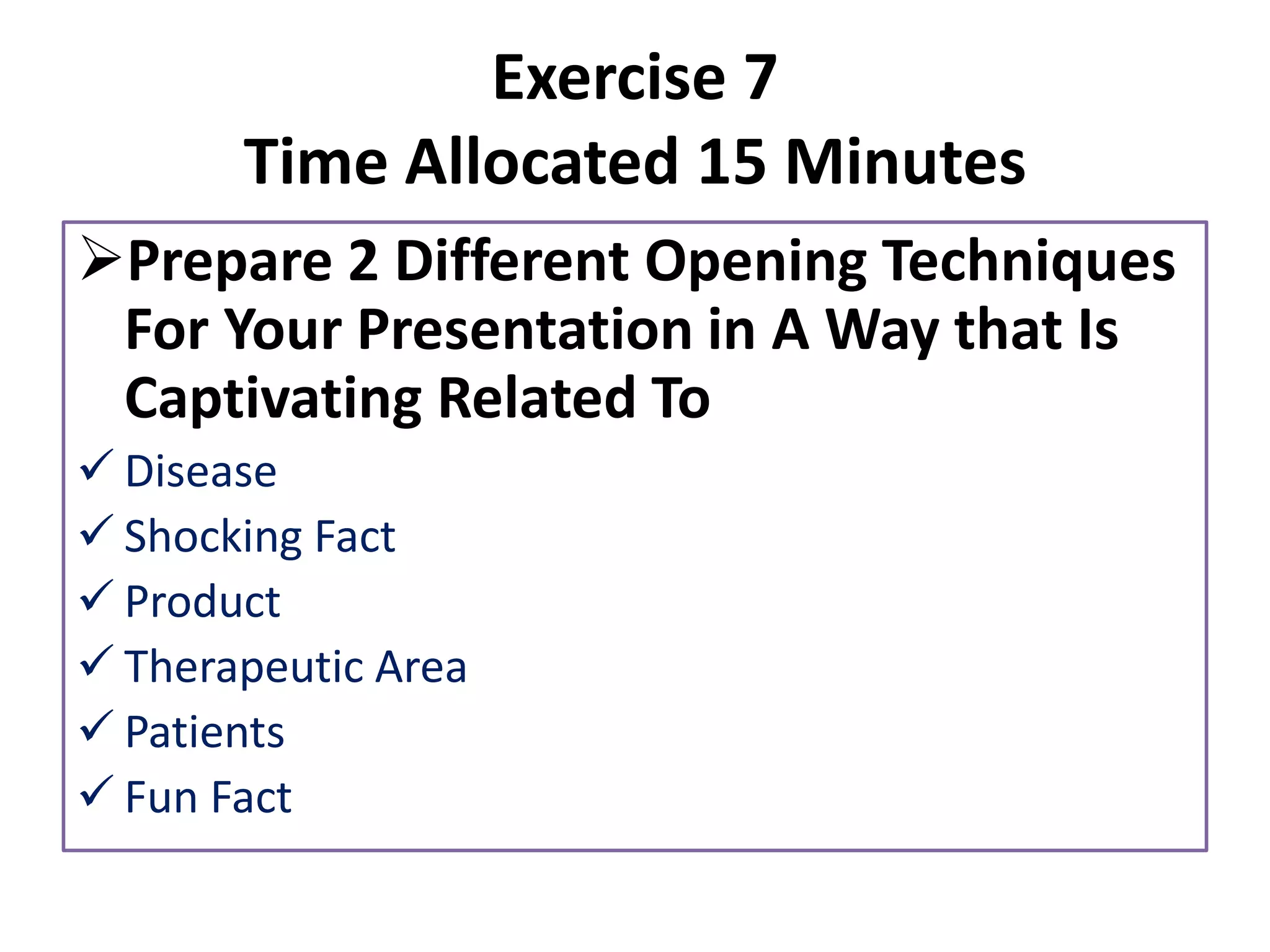 Exercise 7
Time Allocated 15 Minutes
➢Prepare 2 Different Opening Techniques
For Your Presentation in A Way that Is
Captivating Related To
✓ Disease
✓ Shocking Fact
✓ Product
✓ Therapeutic Area
✓ Patients
✓ Fun Fact
 