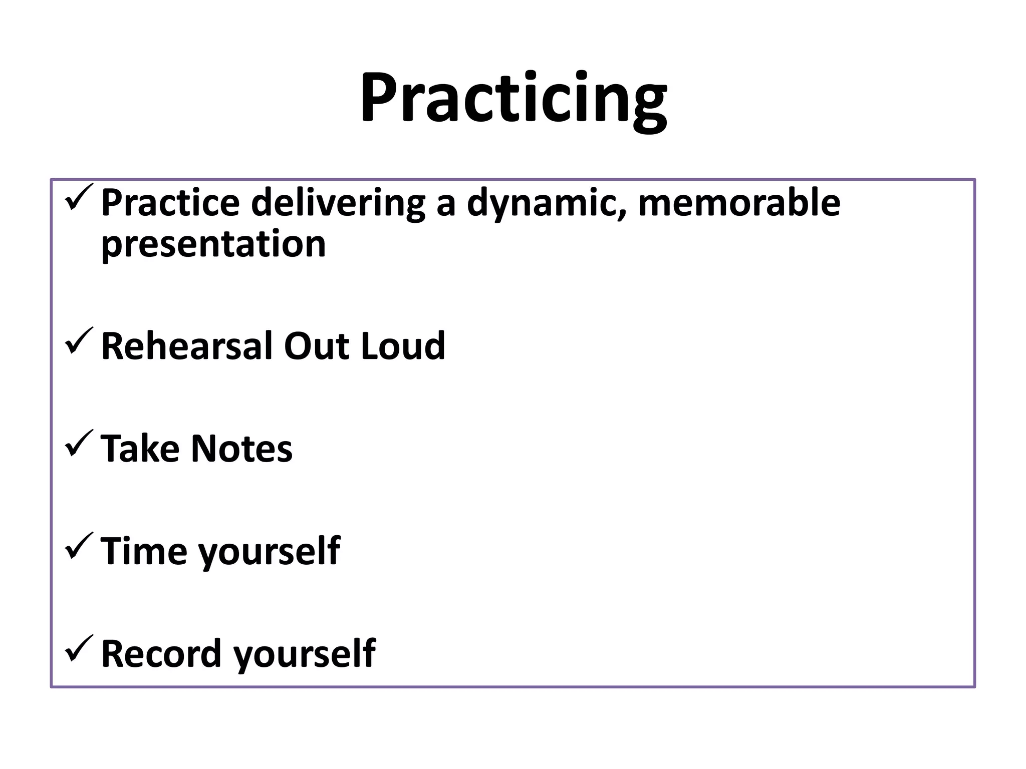 Practicing
✓Practice delivering a dynamic, memorable
presentation
✓Rehearsal Out Loud
✓Take Notes
✓Time yourself
✓Record yourself
 