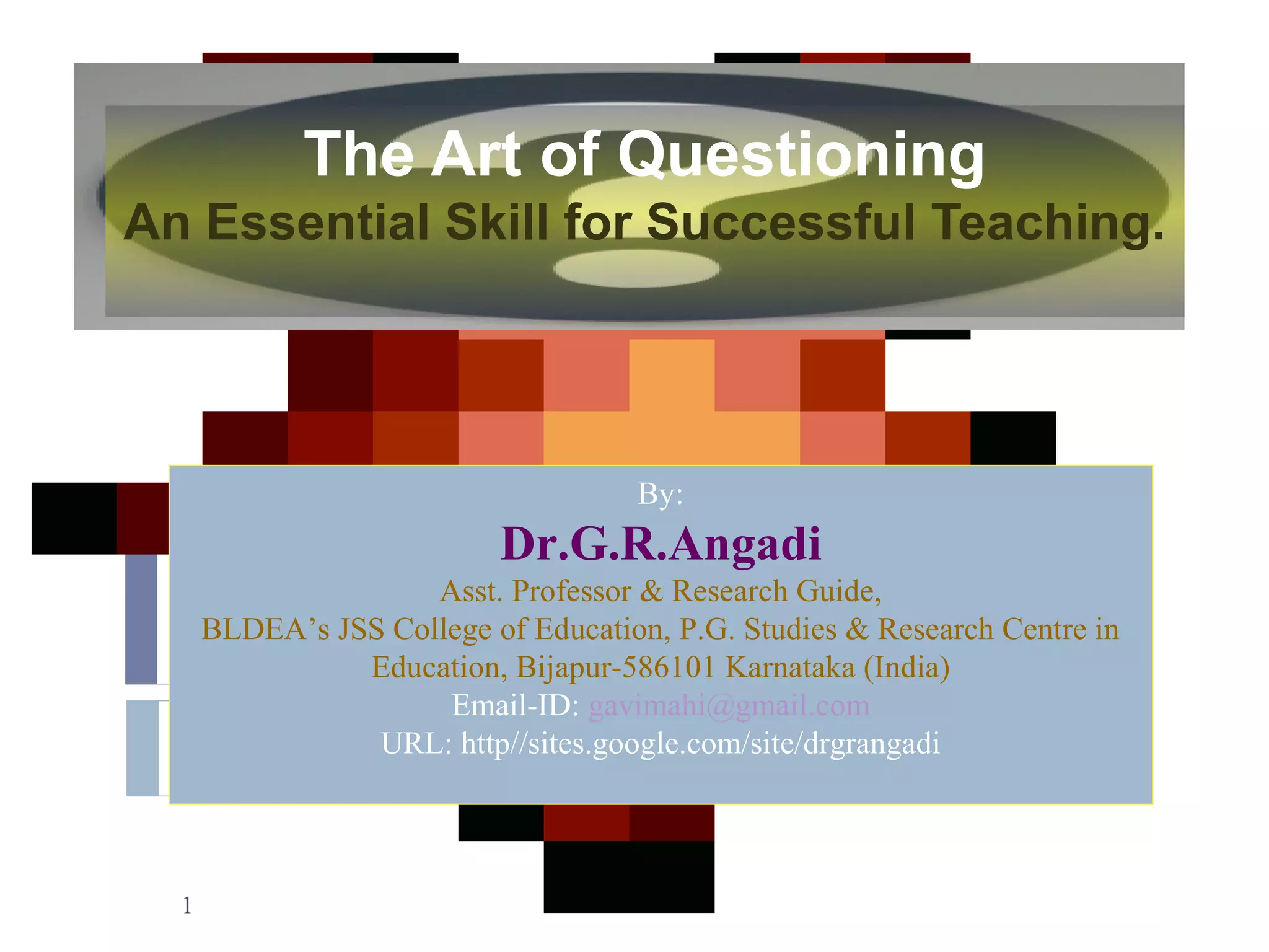 1
By:
Dr.G.R.Angadi
Asst. Professor & Research Guide,
BLDEA’s JSS College of Education, P.G. Studies & Research Centre in
Education, Bijapur-586101 Karnataka (India)
Email-ID: gavimahi@gmail.com
URL: http//sites.google.com/site/drgrangadi
The Art of Questioning
An Essential Skill for Successful Teaching.
 
