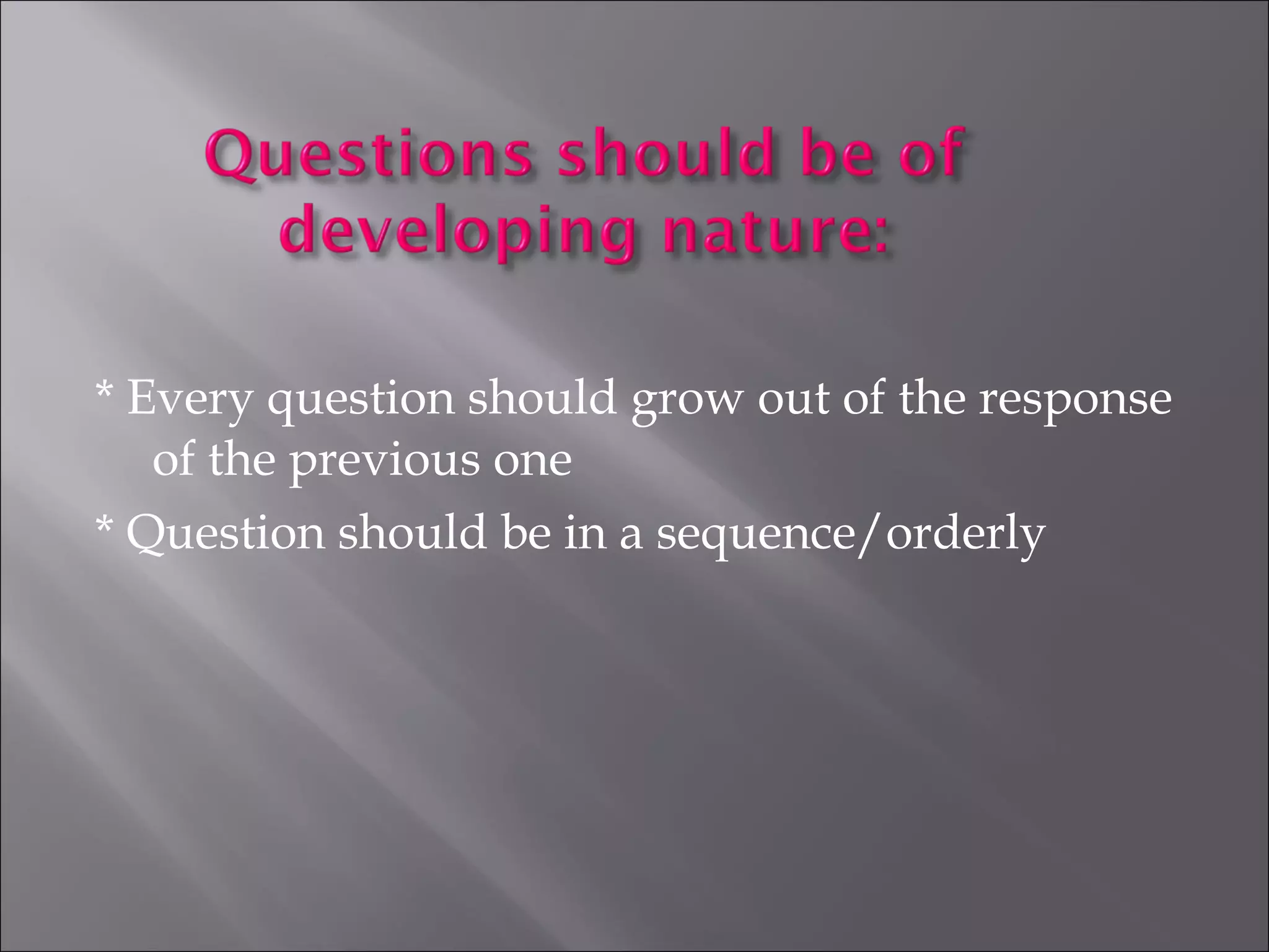 * Every question should grow out of the response
of the previous one
* Question should be in a sequence/orderly
 