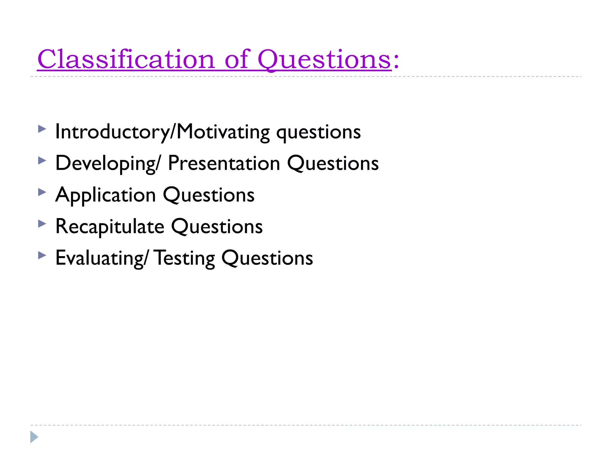 Classification of Questions:
 Introductory/Motivating questions
 Developing/ Presentation Questions
 Application Questions
 Recapitulate Questions
 Evaluating/ Testing Questions
 