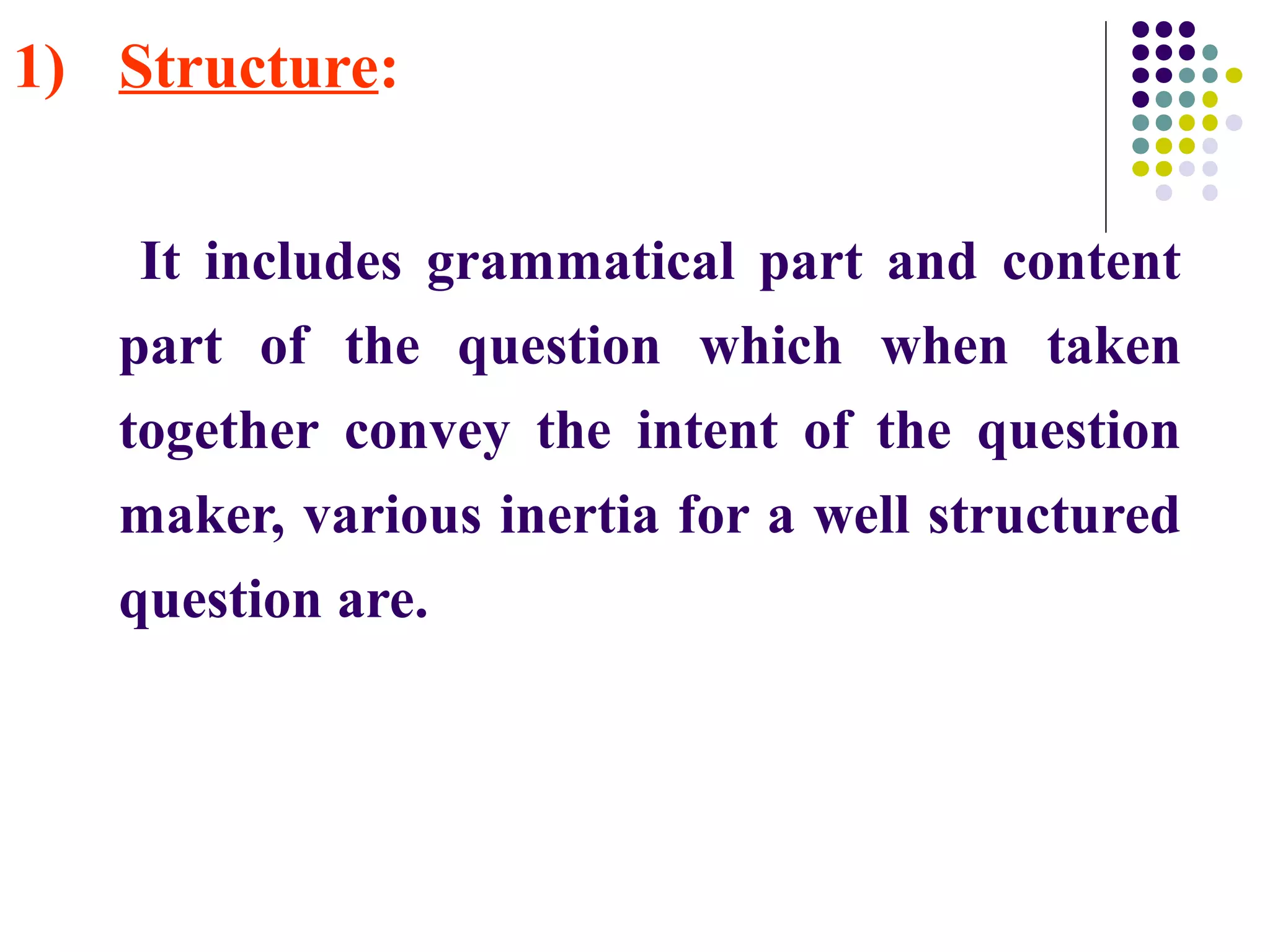 1) Structure:
It includes grammatical part and content
part of the question which when taken
together convey the intent of the question
maker, various inertia for a well structured
question are.
 