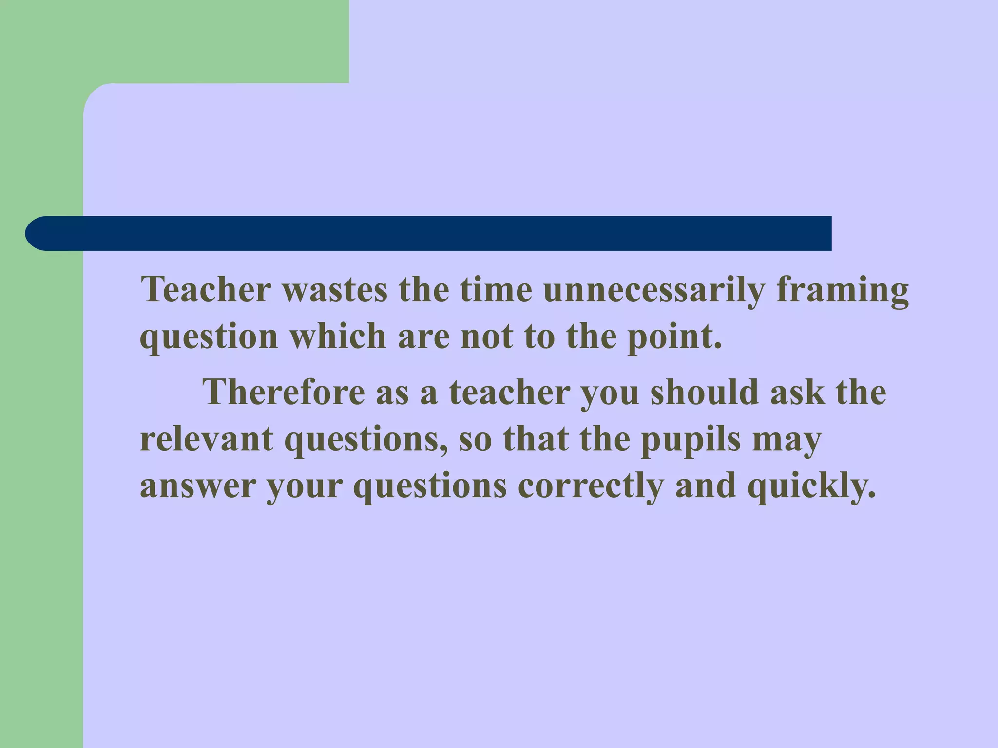 Teacher wastes the time unnecessarily framing
question which are not to the point.
Therefore as a teacher you should ask the
relevant questions, so that the pupils may
answer your questions correctly and quickly.
 