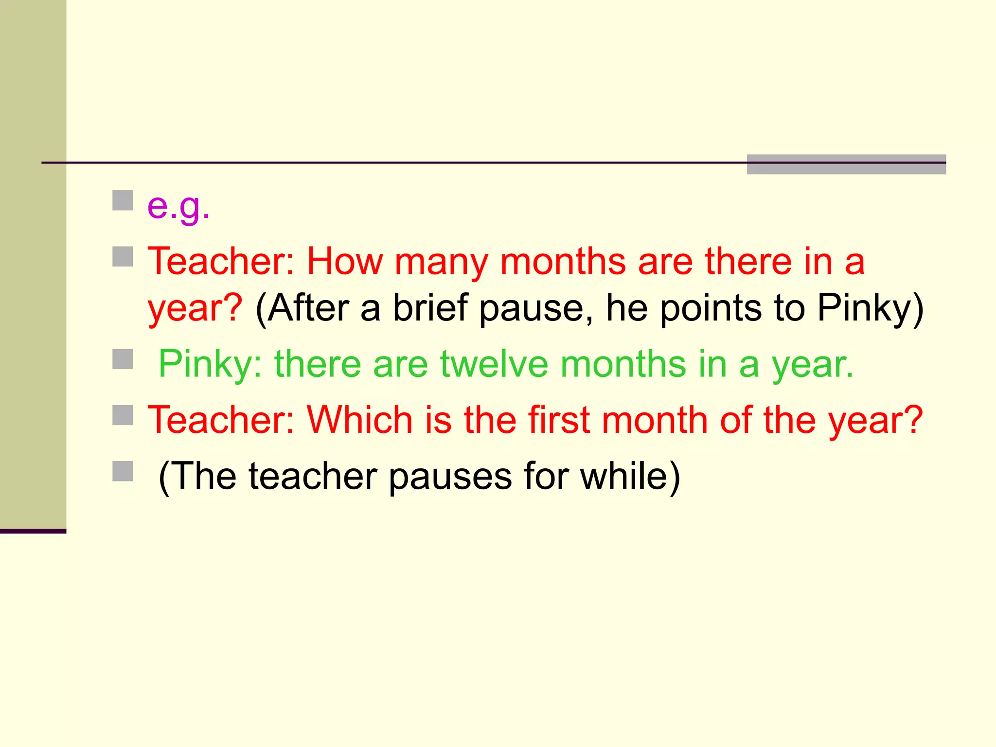  e.g.
 Teacher: How many months are there in a
year? (After a brief pause, he points to Pinky)
 Pinky: there are twelve months in a year.
 Teacher: Which is the first month of the year?
 (The teacher pauses for while)
 
