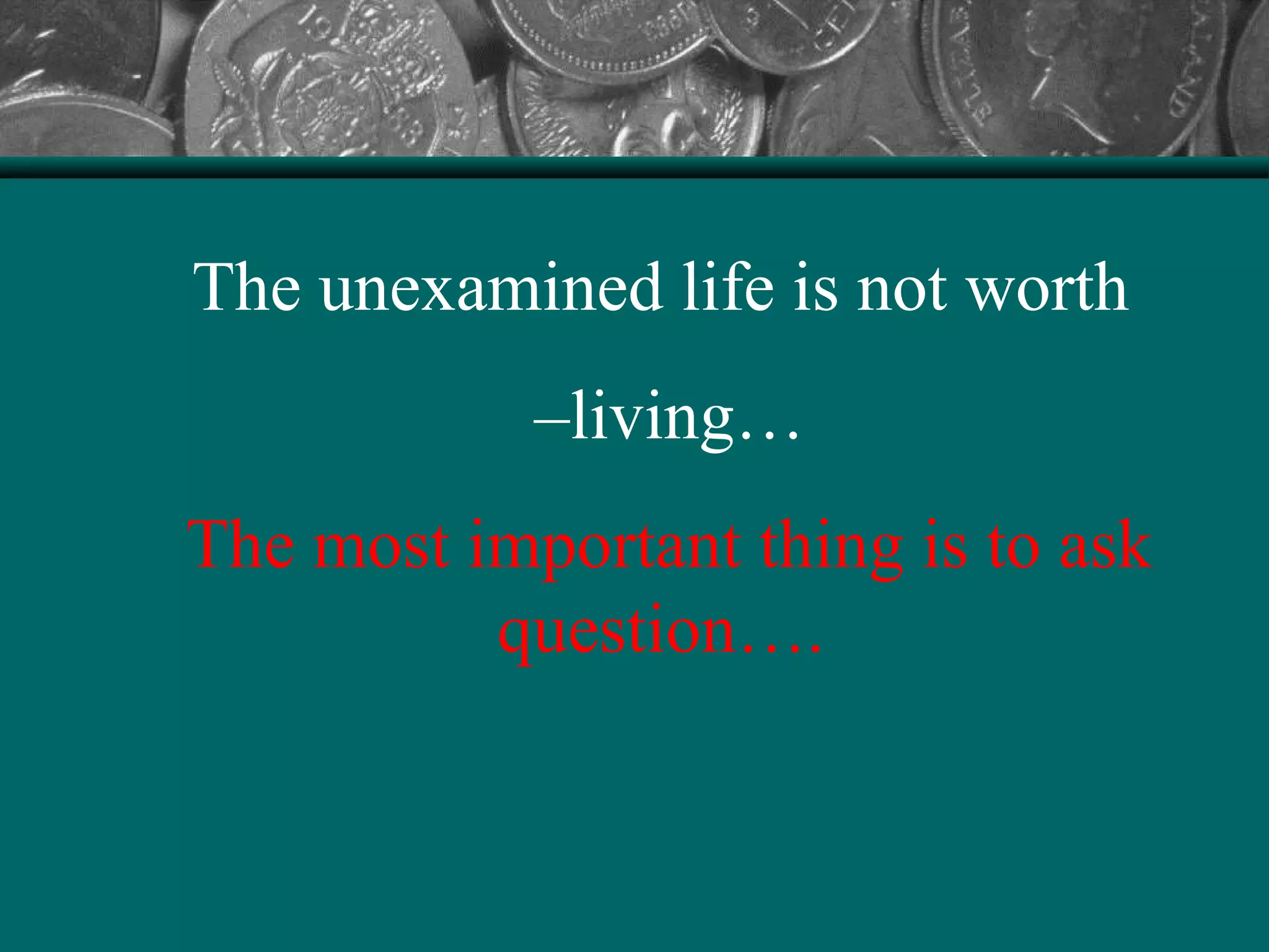 The unexamined life is not worth
–living…
The most important thing is to ask
question….
 