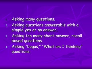 1. Asking many questions.
2. Asking questions answerable with a
simple yes or no answer.
3. Asking too many short-answer, recall
based questions.
4. Asking “bogus,” “What am I thinking”
questions.
 