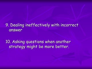 9. Dealing ineffectively with incorrect
answer
10. Asking questions when another
strategy might be more better.
 