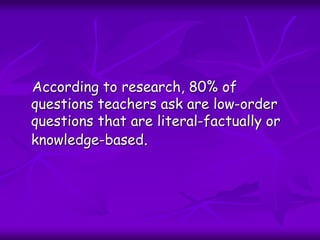 According to research, 80% of
questions teachers ask are low-order
questions that are literal-factually or
knowledge-based.
 