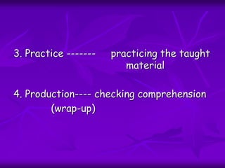 3. Practice ------- practicing the taught
material
4. Production---- checking comprehension
(wrap-up)
 