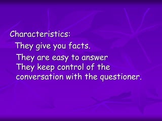 Characteristics:
They give you facts.
They are easy to answer
They keep control of the
conversation with the questioner.
 