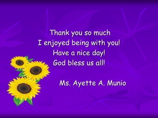 Thank you so much
I enjoyed being with you!
Have a nice day!
God bless us all!
Ms. Ayette A. Munio
 