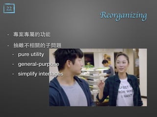 Reorganizing
- 專案專屬的功能
- 抽離不相關的⼦子問題
- pure utility
- general-purpose
- simplify interfaces
22
 