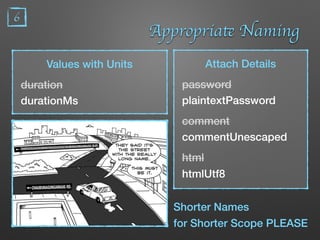 6
Appropriate Naming
Values with Units
duration
durationMs
Attach Details
password
plaintextPassword
comment
commentUnescaped
html
htmlUtf8
Shorter Names
for Shorter Scope PLEASE
 