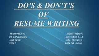 DO’S & DON’T’S
OF
RESUME WRITING
SUBMITTED TO : SUBMITTED BY :
DR. KANIKA GARG ISHVINDER KAUR
ASST. PROF. MBA - PREVIOUS
T.I.M.T. ROLL NO. - 202118
 