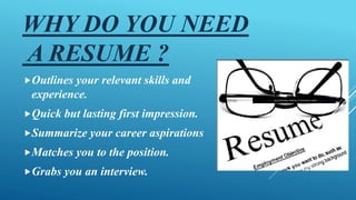 WHY DO YOU NEED
A RESUME ?
Outlines your relevant skills and
experience.
Quick but lasting first impression.
Summarize ...