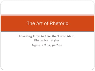 Learning How to Use the Three Main Rhetorical Styles logos, ethos, pathos The Art of Rhetoric 