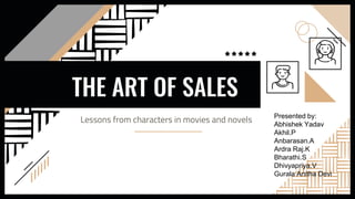 THE ART OF SALES
Lessons from characters in movies and novels Presented by:
Abhishek Yadav
Akhil.P
Anbarasan.A
Ardra Raj.K
Bharathi.S
Dhivyapriya.V
Gurala Anitha Devi
 