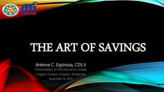 THE ART OF SAVINGS
Arlenne C. Espinoza, CDS II
A Presentation for PSU Economics Society
Lingayen Campus, Lingayen, Pangasinan
November 12, 2019
 