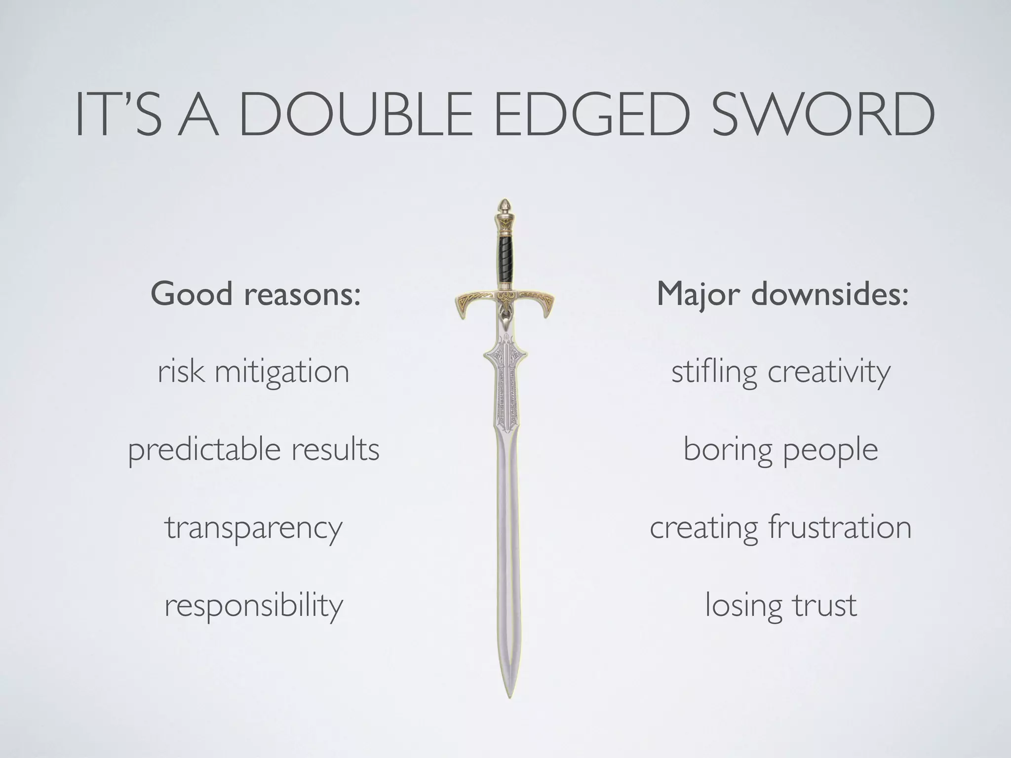 IT’S A DOUBLE EDGED SWORD

  Good reasons:        Major downsides:

   risk mitigation      stiﬂing creativity

 predictable results     boring people

   transparency        creating frustration

   responsibility          losing trust
 