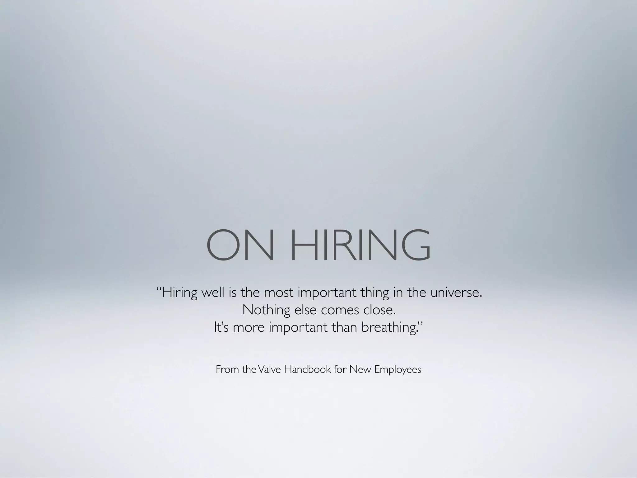 ON HIRING
“Hiring well is the most important thing in the universe.
                Nothing else comes close.
         It’s more important than breathing.”

          From the Valve Handbook for New Employees
 