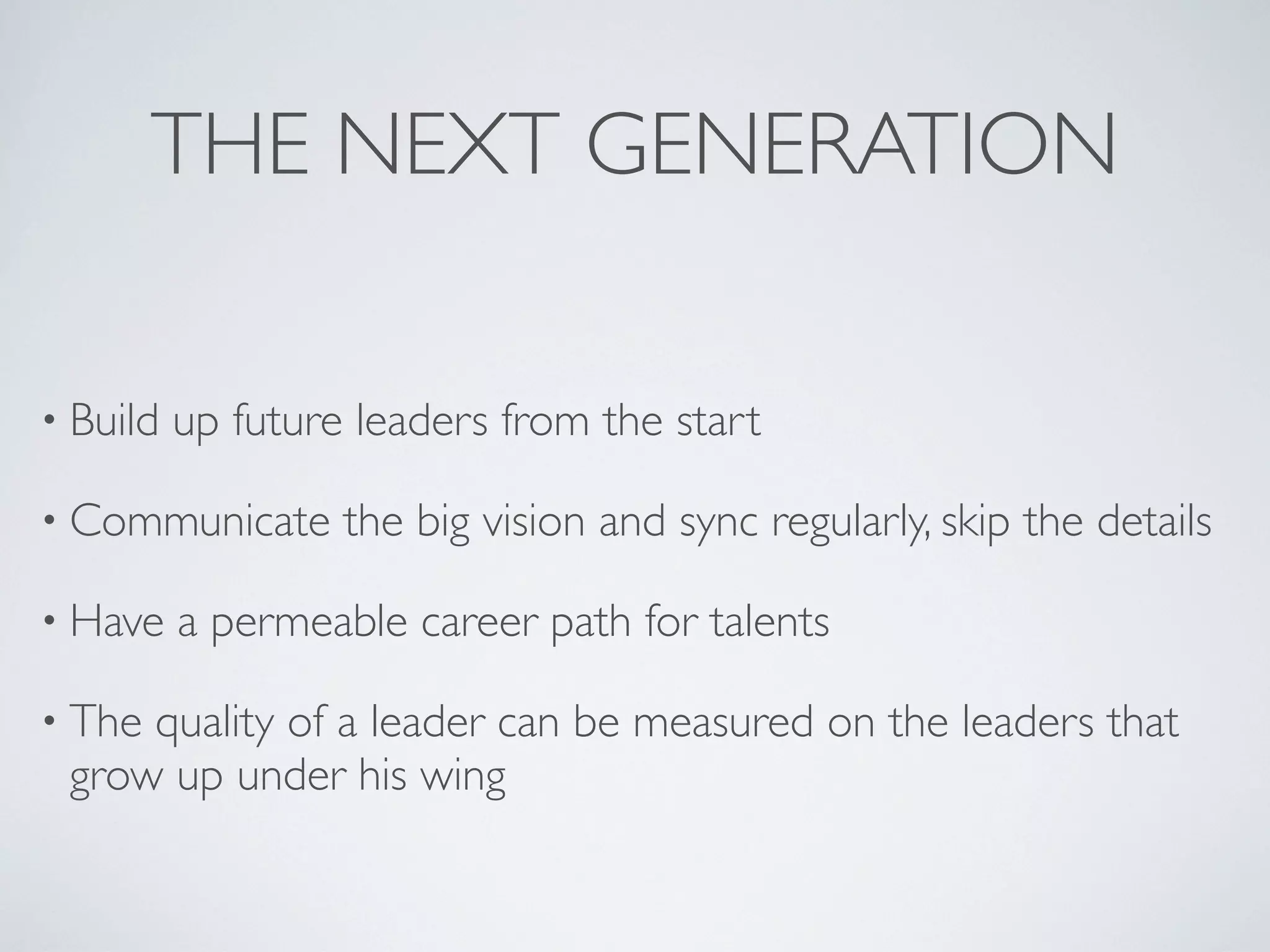 THE NEXT GENERATION

• Build   up future leaders from the start

• Communicate      the big vision and sync regularly, skip the details

• Have    a permeable career path for talents

• Thequality of a leader can be measured on the leaders that
 grow up under his wing
 