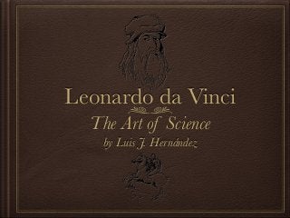 Leonardo da Vinci 
The Art of Science 
by Luis J. Hernández 
 