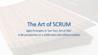 The Art of SCRUM 
Agile Principles in ‘Sun Tzu’s Art of War’ 
A BA perspective on a 2500 years old military treatise 
1 
 