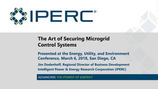 ADVANCING THE POWER OF ENERGY
The Art of Securing Microgrid
Control Systems
Presented at the Energy, Utility, and Environment
Conference, March 6, 2018, San Diego, CA
Jim Dodenhoff, Regional Director of Business Development
Intelligent Power & Energy Research Corporation (IPERC)
 