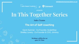 &
In This Together Series
The Art of Self-coaching
Gavin Sumner - Co-Founder, ScaleWise
Shelley Lavery - Co-Founder & COO, Jiminny
hello@salesimpactacademy.co.uk
Sales Teams
Webinar will be live at
4pm UK Time
presents
 