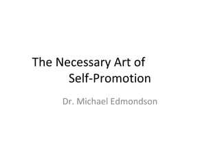 The Necessary Art of
Self-Promotion
Dr. Michael Edmondson
 