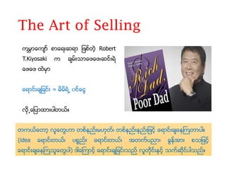 The Art of Selling
ကမၻ ေက င စ ေရ္းးရ စင္တဲ့ Robert
T.Kiyosaki က ခမင္းသ ေ ေ ေးာင္းရတ
ေ ေ ထတမ
ေရ ာင္းခ ခာင္း = မိမိရတ႕ ၀ာငော...
