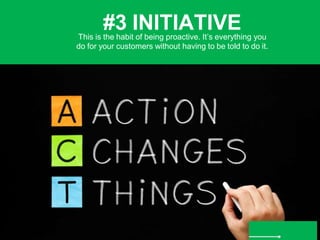 #3 INITIATIVE
This is the habit of being proactive. It’s everything you
do for your customers without having to be told to...