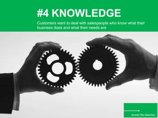 #4 KNOWLEDGE
Customers want to deal with salespeople who know what their
business does and what their needs are
 