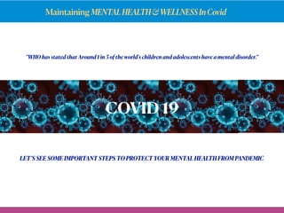 Maintaining MENTALHEALTH&WELLNESSInCovid
"WHO has stated that Around 1 in 5 of the world's children and adolescents have a mental disorder.”
COVID 19
LET’S SEE SOME IMPORTANT STEPS TO PROTECT YOUR MENTAL HEALTH FROM PANDEMIC
 