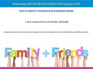 Maintaining MENTALHEALTH&WELLNESS DuringCovid19
STEPS TO PROTECT YOUR MENTAL HEALTH FROM PANDEMIC
1. Stay connected to your friends and family
If your movements are restricted, keep in regular contact with people close to you by telephone and online channels.
 