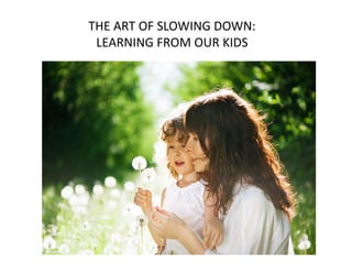 THE ART OF SLOWING DOWN:
LEARNING FROM OUR KIDS
 