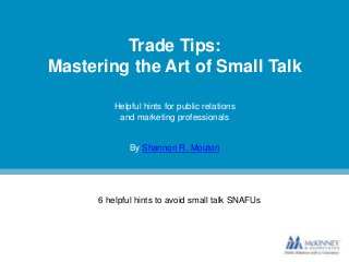 Trade Tips:
Mastering the Art of Small Talk
Helpful hints for public relations
and marketing professionals

By Shannon R. Mouton

6 helpful hints to avoid small talk SNAFUs

 