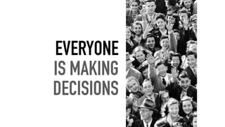 EVERYONE
IS MAKING
DECISIONS
 