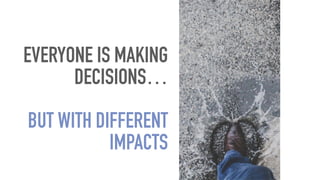 EVERYONE IS MAKING
DECISIONS…
BUT WITH DIFFERENT
IMPACTS
 