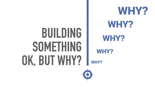 WHY?
WHY?
WHY?
WHY?
WHY?
BUILDING
SOMETHING
OK, BUT WHY?
 