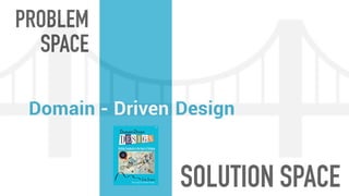 PROBLEM
SPACE
Domain
SOLUTION SPACE
Design- Driven
 